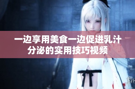 一边享用美食一边促进乳汁分泌的实用技巧视频