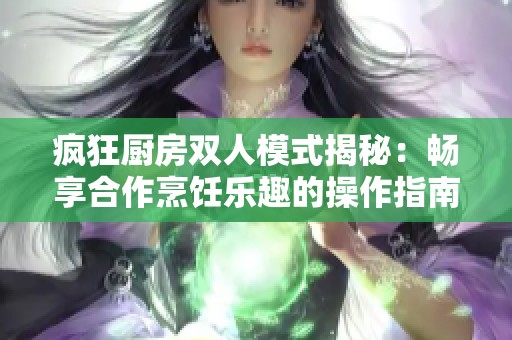 疯狂厨房双人模式揭秘：畅享合作烹饪乐趣的操作指南