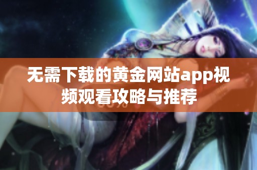 无需下载的黄金网站app视频观看攻略与推荐