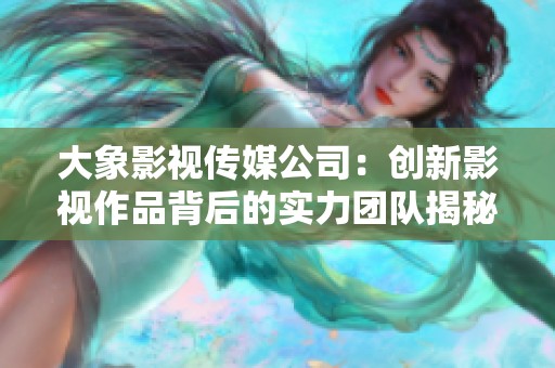 大象影视传媒公司：创新影视作品背后的实力团队揭秘