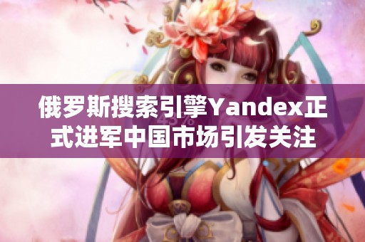 俄罗斯搜索引擎Yandex正式进军中国市场引发关注
