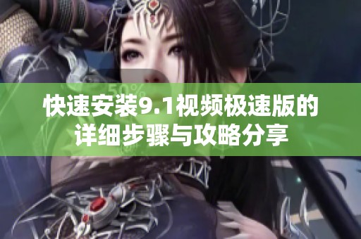 快速安装9.1视频极速版的详细步骤与攻略分享