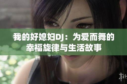 我的好媳妇DJ：为爱而舞的幸福旋律与生活故事