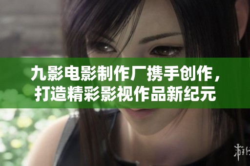 九影电影制作厂携手创作，打造精彩影视作品新纪元