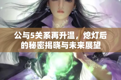 公与5关系再升温，熄灯后的秘密揭晓与未来展望