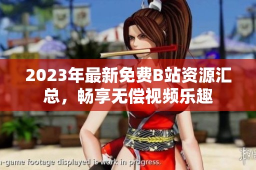 2023年最新免费B站资源汇总，畅享无偿视频乐趣
