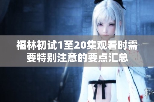 福林初试1至20集观看时需要特别注意的要点汇总