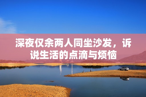 深夜仅余两人同坐沙发，诉说生活的点滴与烦恼