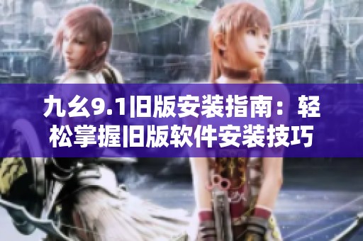 九幺9.1旧版安装指南：轻松掌握旧版软件安装技巧