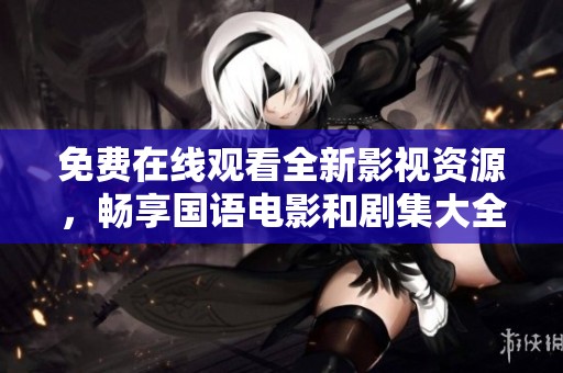 免费在线观看全新影视资源，畅享国语电影和剧集大全