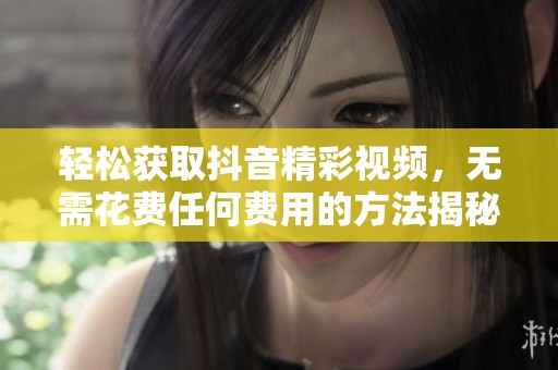 轻松获取抖音精彩视频，无需花费任何费用的方法揭秘