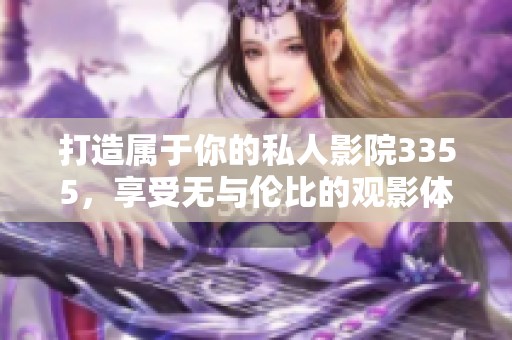 打造属于你的私人影院3355，享受无与伦比的观影体验
