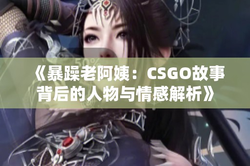 《暴躁老阿姨：CSGO故事背后的人物与情感解析》