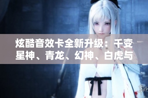 炫酷音效卡全新升级：千变星神、青龙、幻神、白虎与毁灭剪辑盛宴