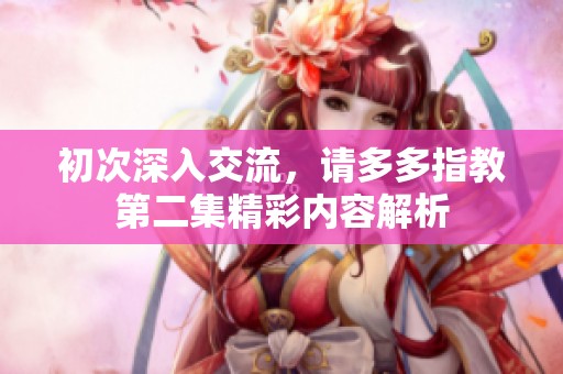 初次深入交流，请多多指教第二集精彩内容解析