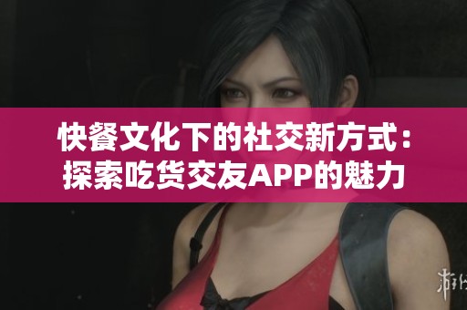 快餐文化下的社交新方式：探索吃货交友APP的魅力