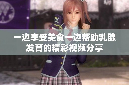 一边享受美食一边帮助乳腺发育的精彩视频分享