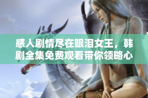 感人剧情尽在眼泪女王，韩剧全集免费观看带你领略心灵之旅
