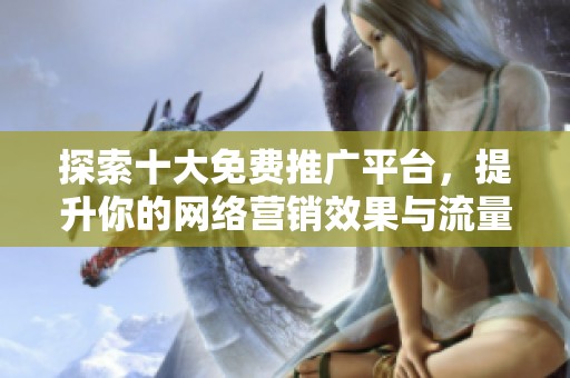 探索十大免费推广平台，提升你的网络营销效果与流量