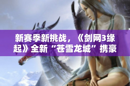 新赛季新挑战，《剑网3缘起》全新“苍雪龙城”携豪华礼包震撼上线