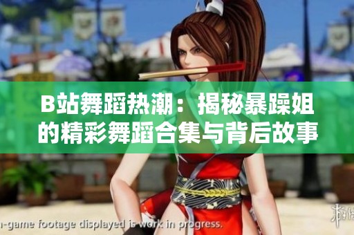 B站舞蹈热潮：揭秘暴躁姐的精彩舞蹈合集与背后故事