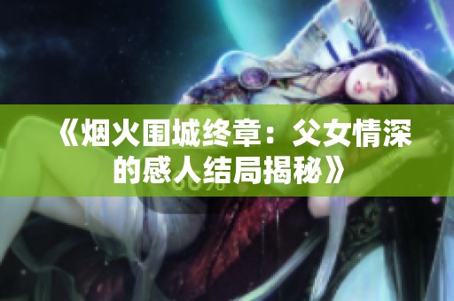 《烟火围城终章：父女情深的感人结局揭秘》