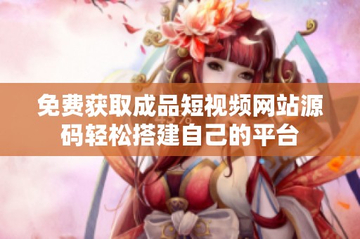 免费获取成品短视频网站源码轻松搭建自己的平台