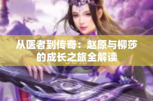 从医者到传奇：赵原与柳莎的成长之旅全解读