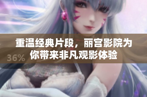 重温经典片段，丽宫影院为你带来非凡观影体验