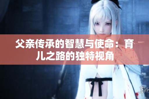 父亲传承的智慧与使命：育儿之路的独特视角
