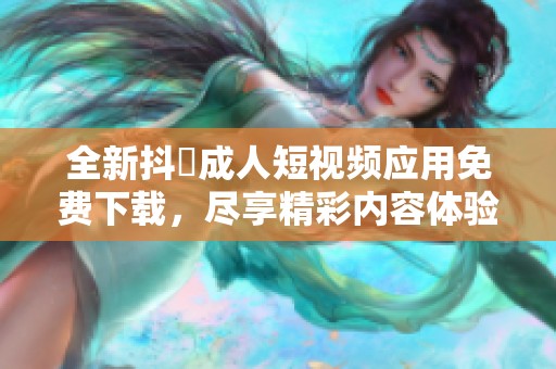 全新抖抈成人短视频应用免费下载，尽享精彩内容体验