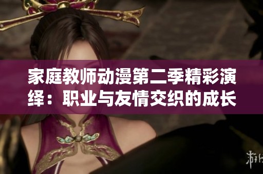 家庭教师动漫第二季精彩演绎：职业与友情交织的成长之旅