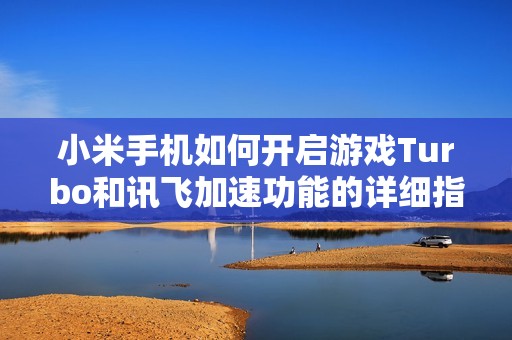 小米手机如何开启游戏Turbo和讯飞加速功能的详细指南