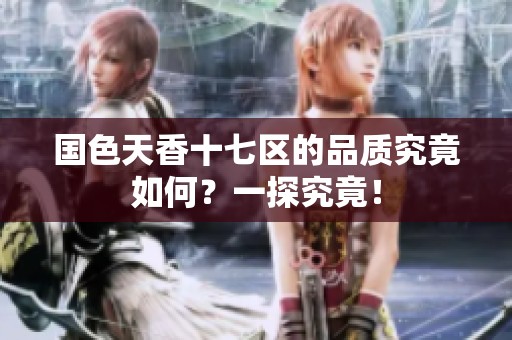 国色天香十七区的品质究竟如何？一探究竟！