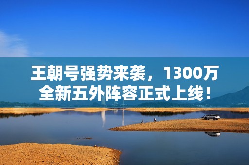 王朝号强势来袭，1300万全新五外阵容正式上线！