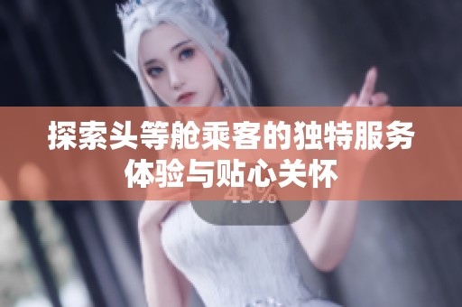 探索头等舱乘客的独特服务体验与贴心关怀