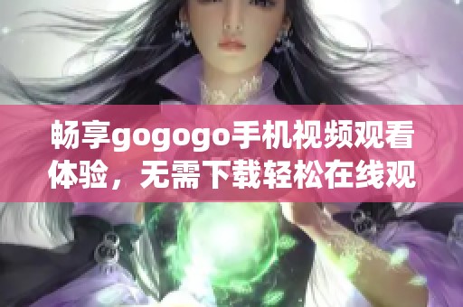 畅享gogogo手机视频观看体验，无需下载轻松在线观看