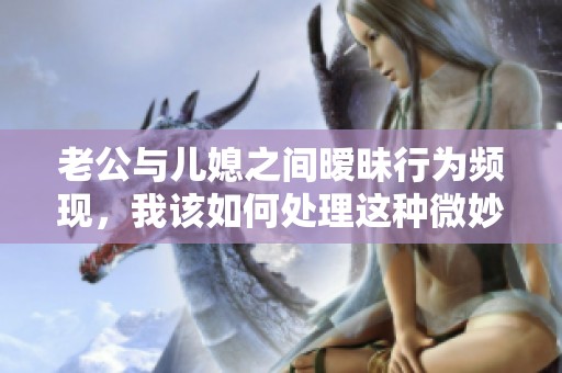 老公与儿媳之间暧昧行为频现，我该如何处理这种微妙关系