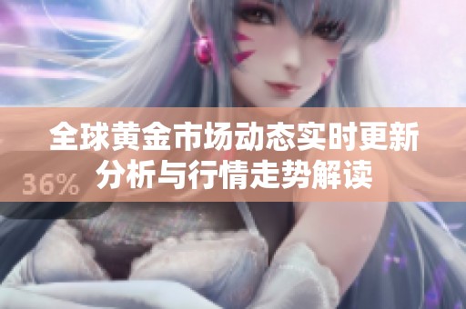全球黄金市场动态实时更新分析与行情走势解读