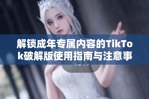 解锁成年专属内容的TikTok破解版使用指南与注意事项