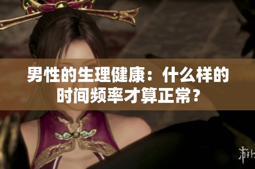男性的生理健康：什么样的时间频率才算正常？