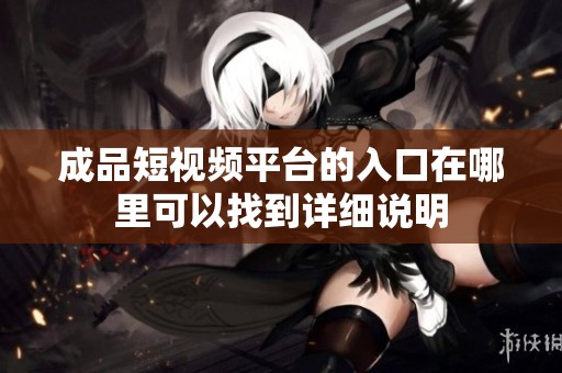 成品短视频平台的入口在哪里可以找到详细说明
