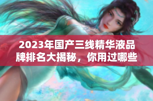 2023年国产三线精华液品牌排名大揭秘，你用过哪些？