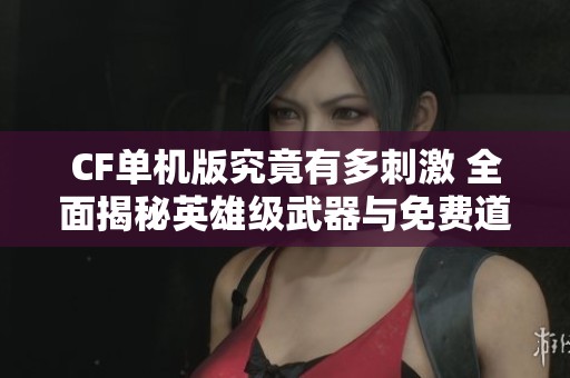 CF单机版究竟有多刺激 全面揭秘英雄级武器与免费道具的魅力