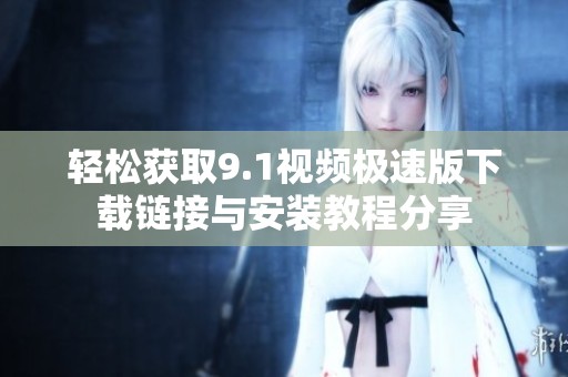 轻松获取9.1视频极速版下载链接与安装教程分享