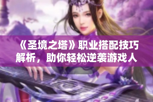 《圣境之塔》职业搭配技巧解析，助你轻松逆袭游戏人生
