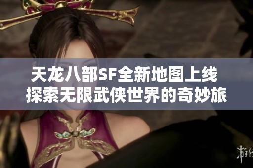 天龙八部SF全新地图上线 探索无限武侠世界的奇妙旅程