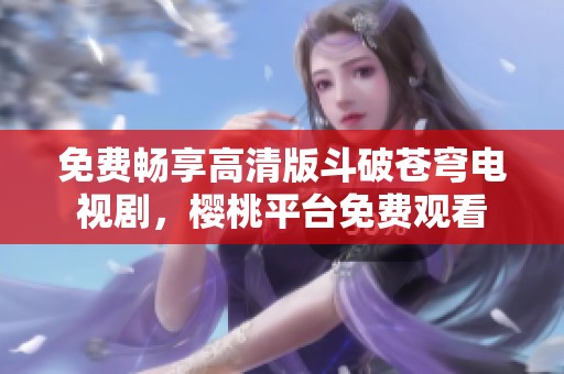 免费畅享高清版斗破苍穹电视剧，樱桃平台免费观看