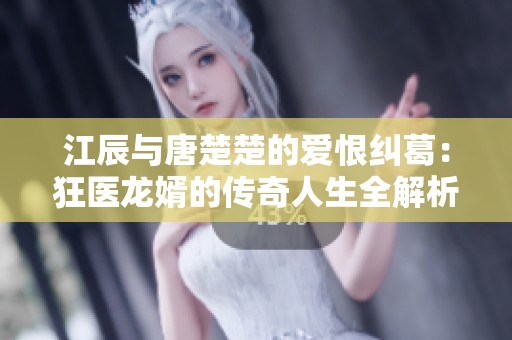 江辰与唐楚楚的爱恨纠葛：狂医龙婿的传奇人生全解析