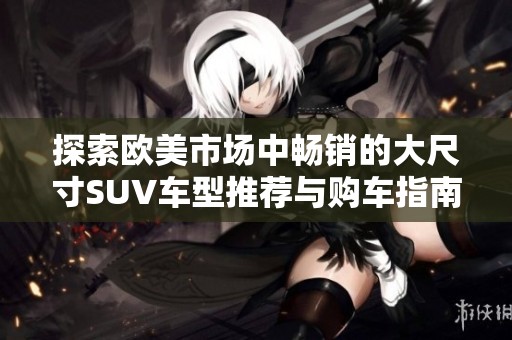 探索欧美市场中畅销的大尺寸SUV车型推荐与购车指南
